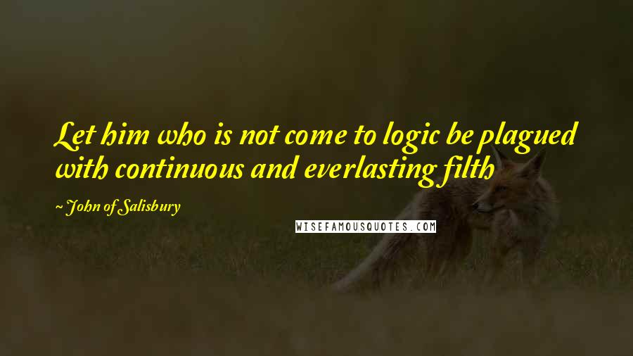 John Of Salisbury Quotes: Let him who is not come to logic be plagued with continuous and everlasting filth