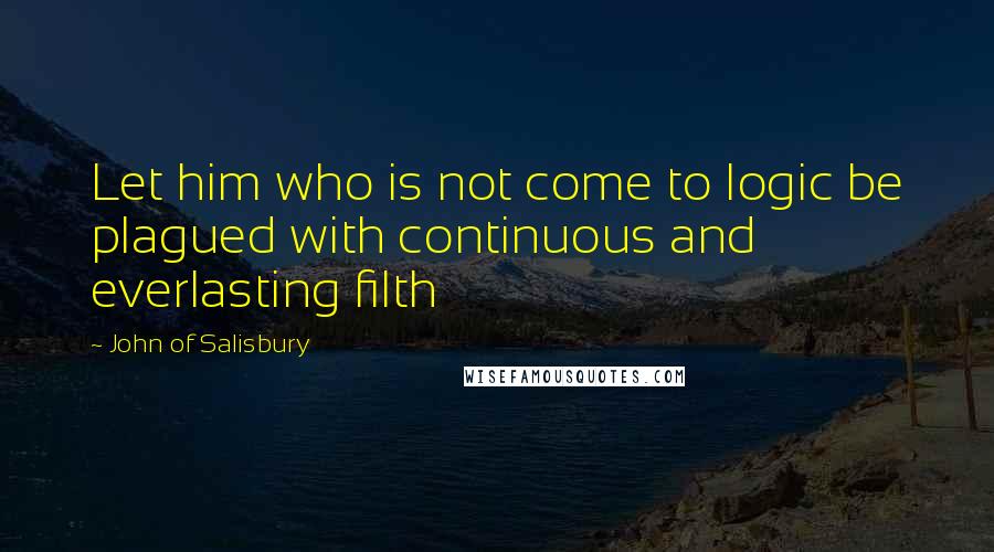 John Of Salisbury Quotes: Let him who is not come to logic be plagued with continuous and everlasting filth