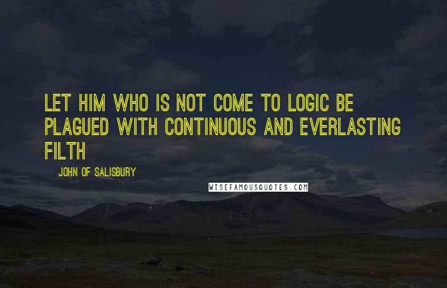 John Of Salisbury Quotes: Let him who is not come to logic be plagued with continuous and everlasting filth