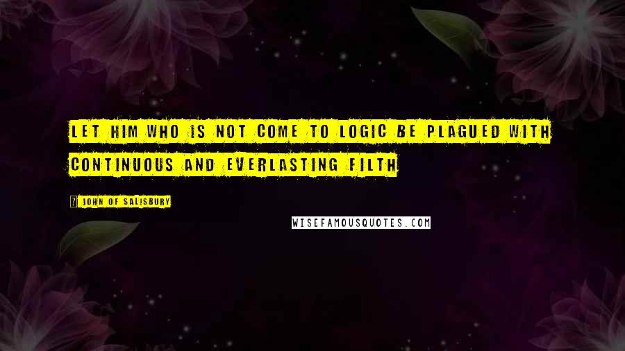 John Of Salisbury Quotes: Let him who is not come to logic be plagued with continuous and everlasting filth