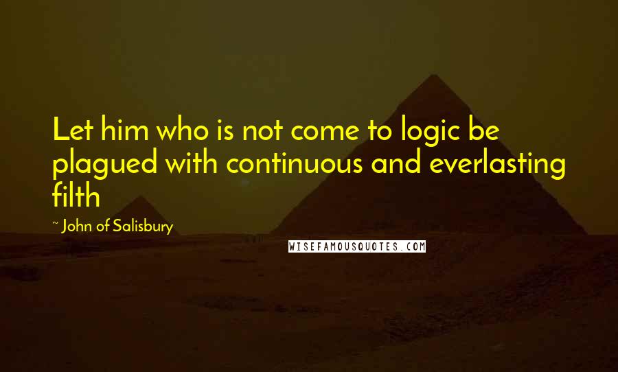 John Of Salisbury Quotes: Let him who is not come to logic be plagued with continuous and everlasting filth