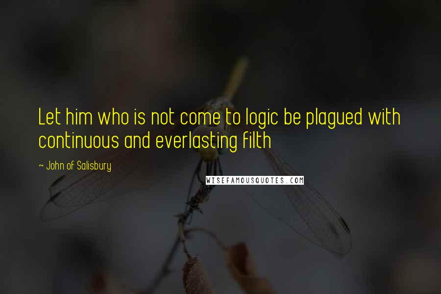 John Of Salisbury Quotes: Let him who is not come to logic be plagued with continuous and everlasting filth