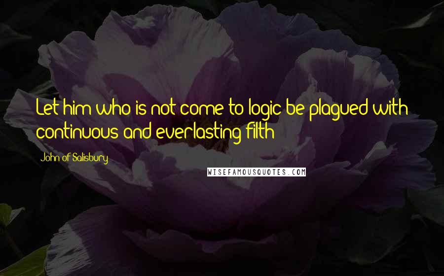 John Of Salisbury Quotes: Let him who is not come to logic be plagued with continuous and everlasting filth