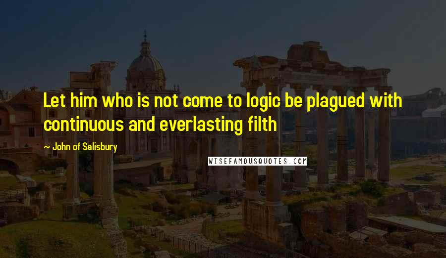 John Of Salisbury Quotes: Let him who is not come to logic be plagued with continuous and everlasting filth