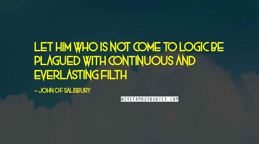 John Of Salisbury Quotes: Let him who is not come to logic be plagued with continuous and everlasting filth