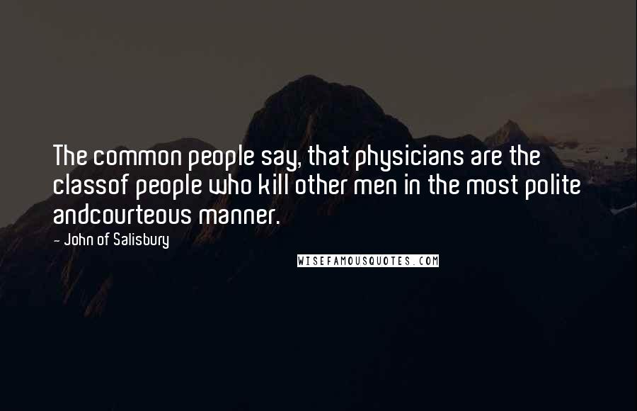 John Of Salisbury Quotes: The common people say, that physicians are the classof people who kill other men in the most polite andcourteous manner.