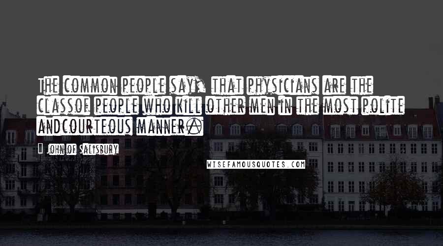 John Of Salisbury Quotes: The common people say, that physicians are the classof people who kill other men in the most polite andcourteous manner.