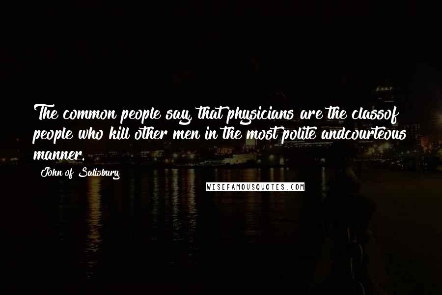 John Of Salisbury Quotes: The common people say, that physicians are the classof people who kill other men in the most polite andcourteous manner.