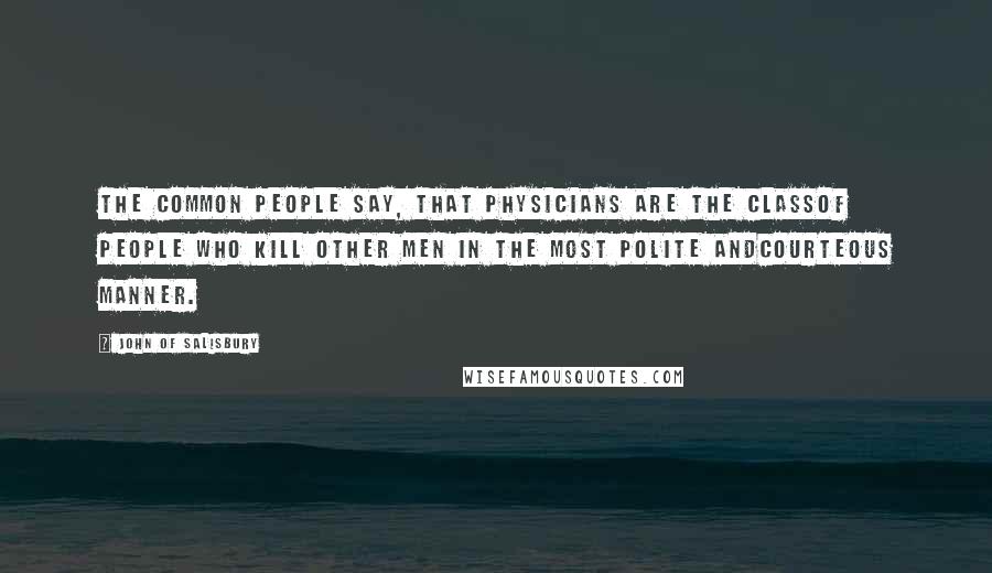 John Of Salisbury Quotes: The common people say, that physicians are the classof people who kill other men in the most polite andcourteous manner.