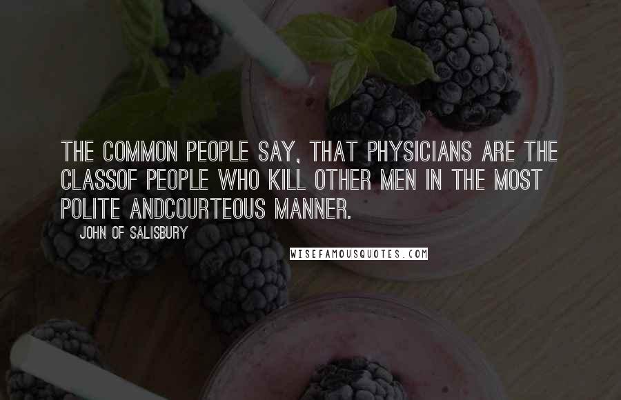 John Of Salisbury Quotes: The common people say, that physicians are the classof people who kill other men in the most polite andcourteous manner.