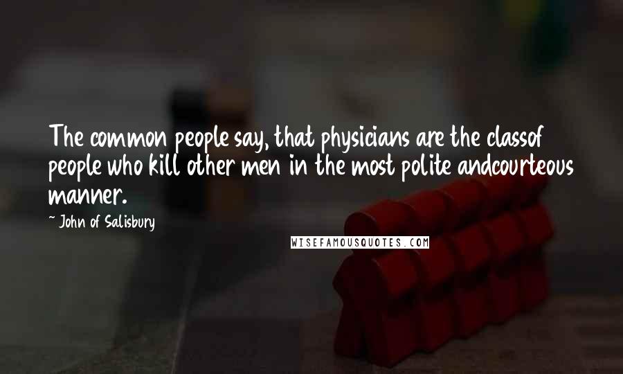 John Of Salisbury Quotes: The common people say, that physicians are the classof people who kill other men in the most polite andcourteous manner.