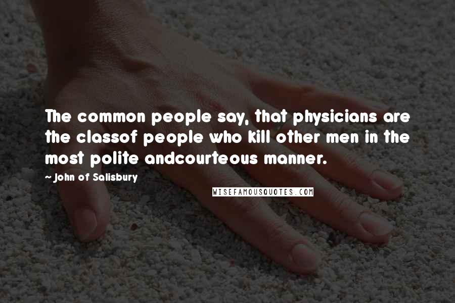 John Of Salisbury Quotes: The common people say, that physicians are the classof people who kill other men in the most polite andcourteous manner.