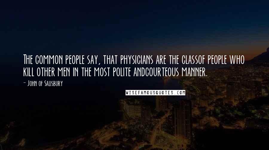 John Of Salisbury Quotes: The common people say, that physicians are the classof people who kill other men in the most polite andcourteous manner.