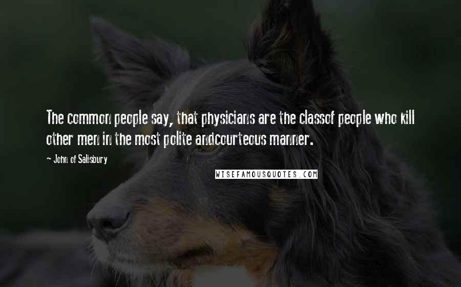 John Of Salisbury Quotes: The common people say, that physicians are the classof people who kill other men in the most polite andcourteous manner.