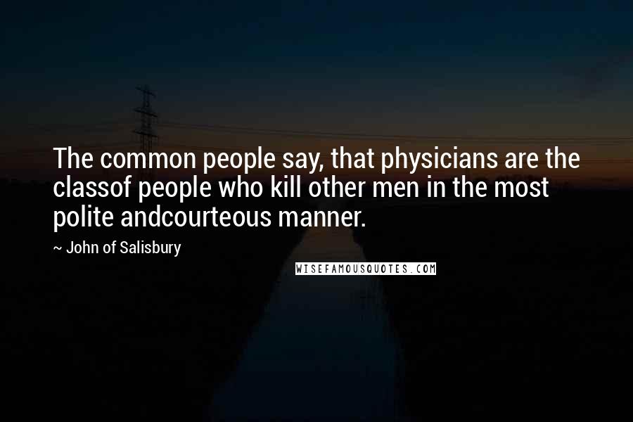 John Of Salisbury Quotes: The common people say, that physicians are the classof people who kill other men in the most polite andcourteous manner.