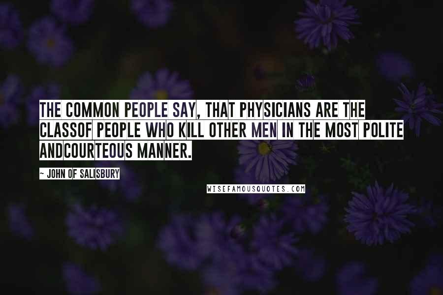 John Of Salisbury Quotes: The common people say, that physicians are the classof people who kill other men in the most polite andcourteous manner.