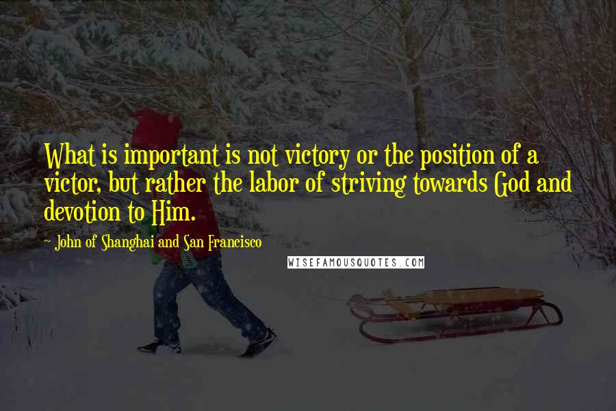 John Of Shanghai And San Francisco Quotes: What is important is not victory or the position of a victor, but rather the labor of striving towards God and devotion to Him.