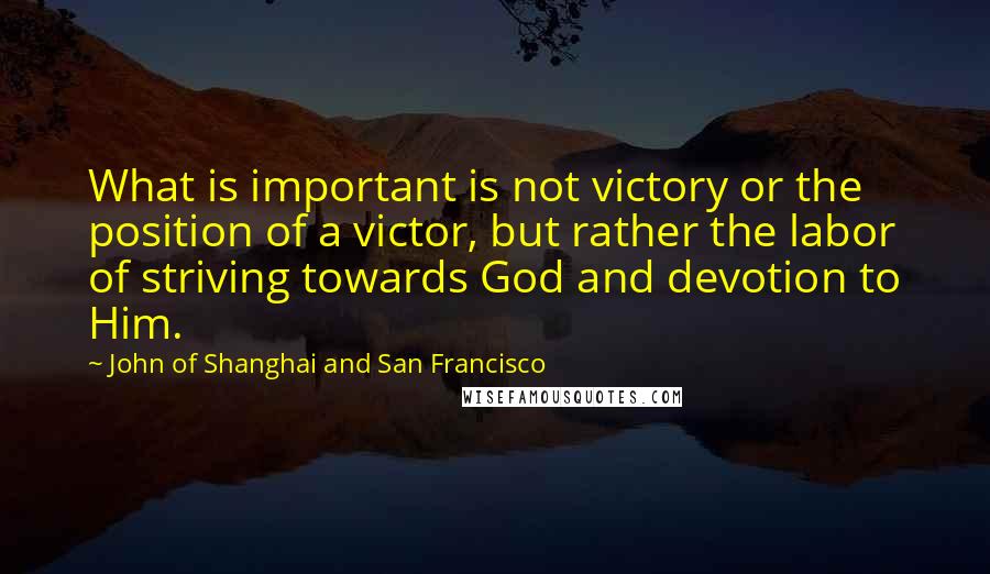 John Of Shanghai And San Francisco Quotes: What is important is not victory or the position of a victor, but rather the labor of striving towards God and devotion to Him.