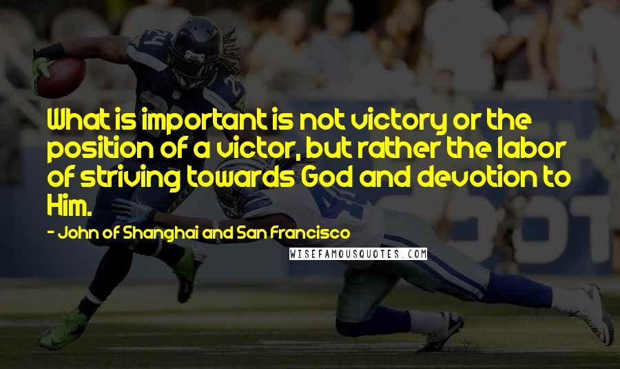 John Of Shanghai And San Francisco Quotes: What is important is not victory or the position of a victor, but rather the labor of striving towards God and devotion to Him.