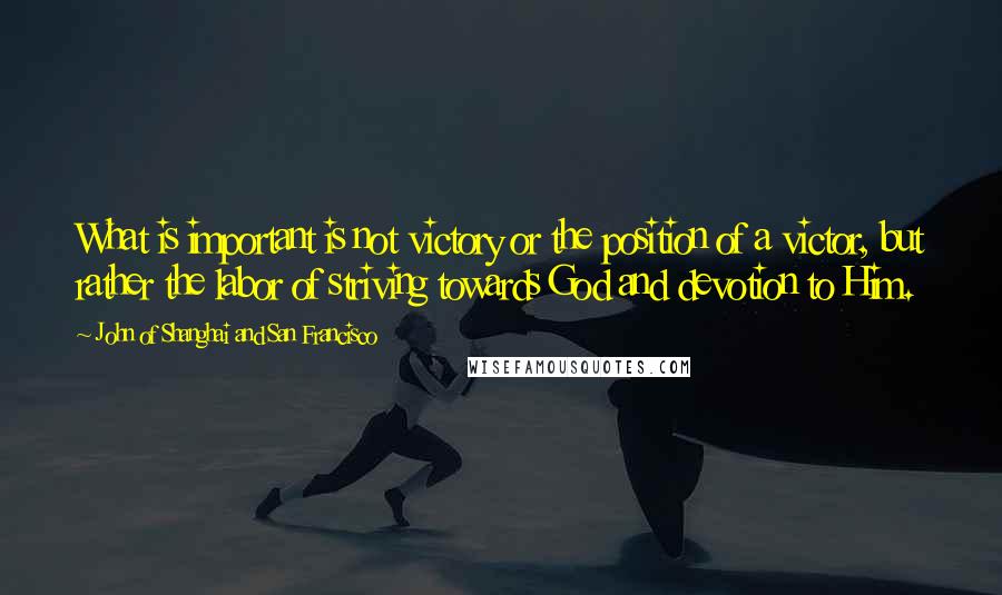 John Of Shanghai And San Francisco Quotes: What is important is not victory or the position of a victor, but rather the labor of striving towards God and devotion to Him.