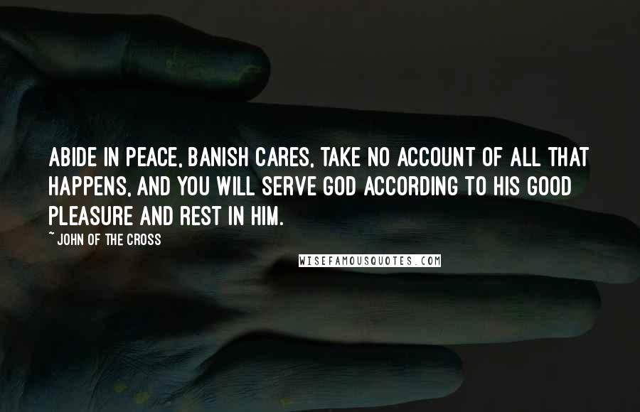 John Of The Cross Quotes: Abide in peace, banish cares, take no account of all that happens, and you will serve God according to his good pleasure and rest in him.