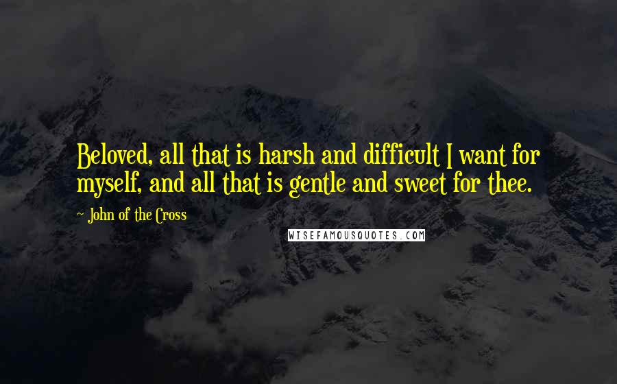 John Of The Cross Quotes: Beloved, all that is harsh and difficult I want for myself, and all that is gentle and sweet for thee.