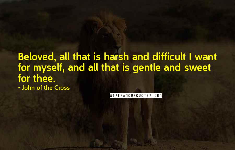 John Of The Cross Quotes: Beloved, all that is harsh and difficult I want for myself, and all that is gentle and sweet for thee.