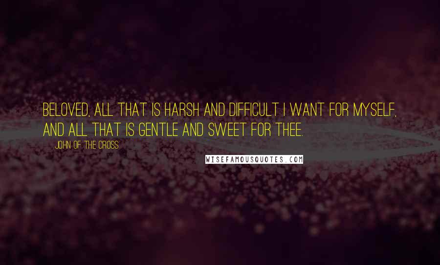 John Of The Cross Quotes: Beloved, all that is harsh and difficult I want for myself, and all that is gentle and sweet for thee.