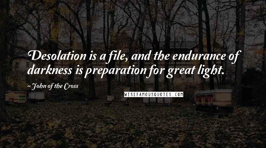 John Of The Cross Quotes: Desolation is a file, and the endurance of darkness is preparation for great light.