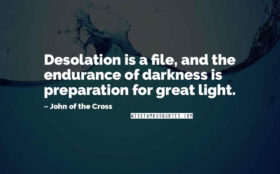 John Of The Cross Quotes: Desolation is a file, and the endurance of darkness is preparation for great light.