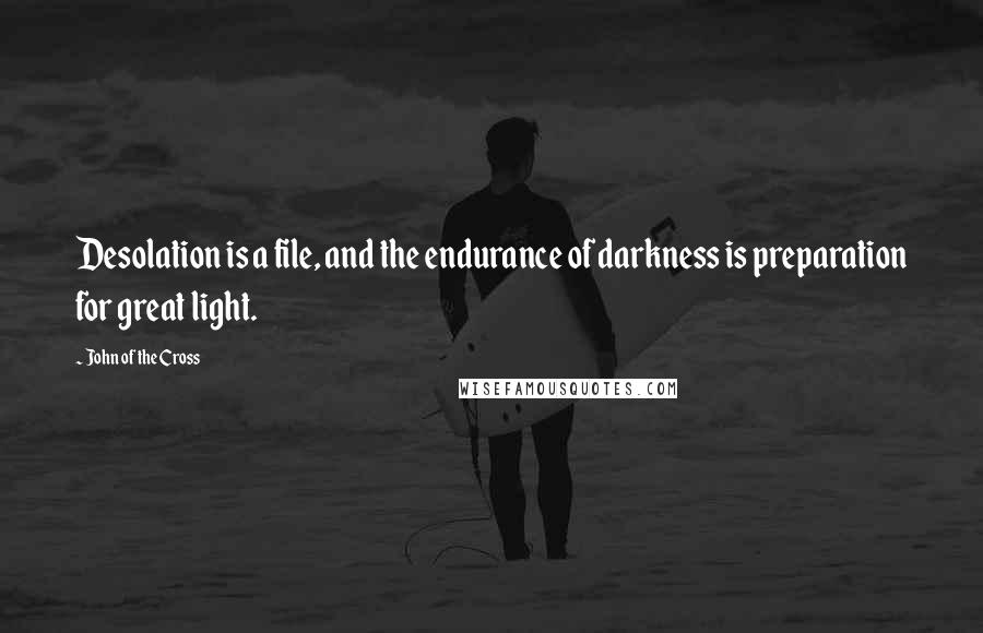 John Of The Cross Quotes: Desolation is a file, and the endurance of darkness is preparation for great light.