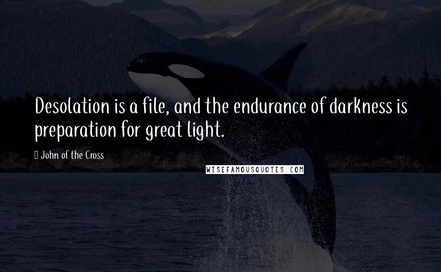 John Of The Cross Quotes: Desolation is a file, and the endurance of darkness is preparation for great light.