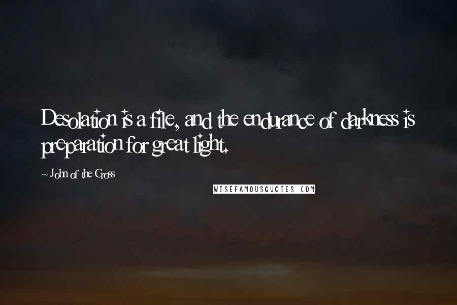 John Of The Cross Quotes: Desolation is a file, and the endurance of darkness is preparation for great light.