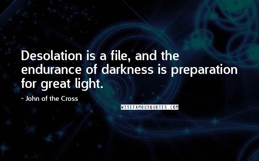 John Of The Cross Quotes: Desolation is a file, and the endurance of darkness is preparation for great light.