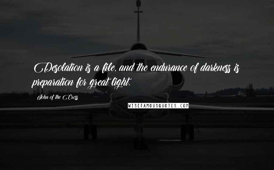 John Of The Cross Quotes: Desolation is a file, and the endurance of darkness is preparation for great light.