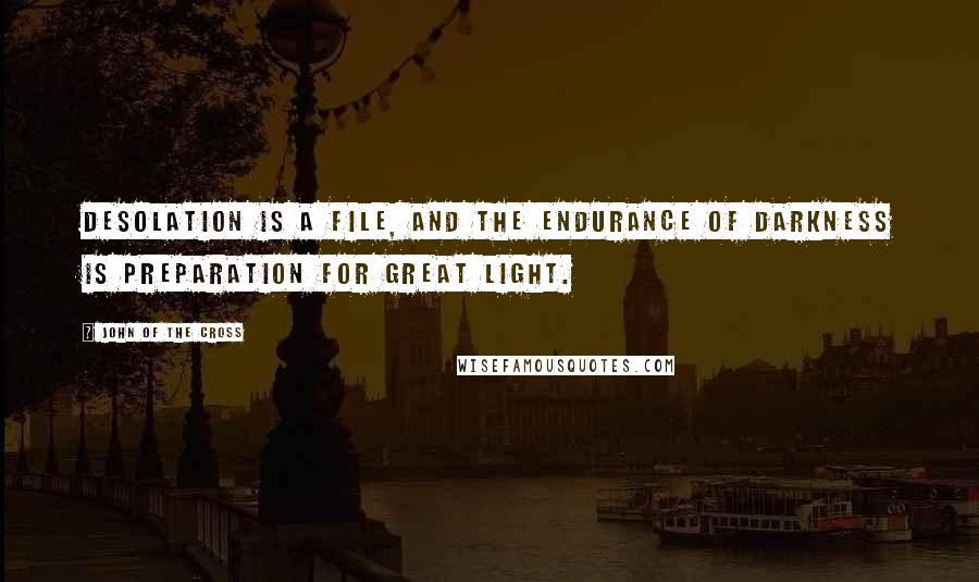 John Of The Cross Quotes: Desolation is a file, and the endurance of darkness is preparation for great light.