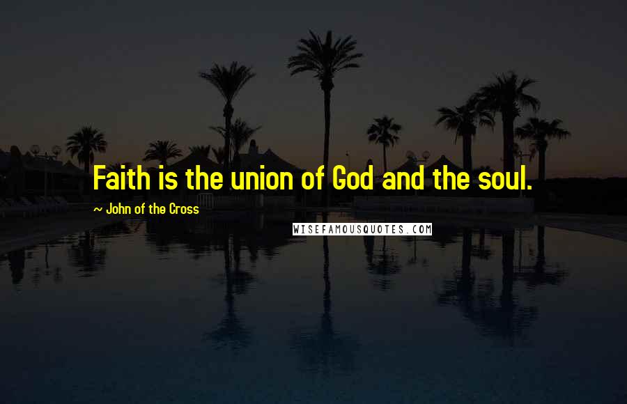 John Of The Cross Quotes: Faith is the union of God and the soul.