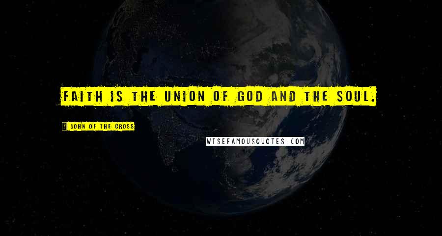 John Of The Cross Quotes: Faith is the union of God and the soul.