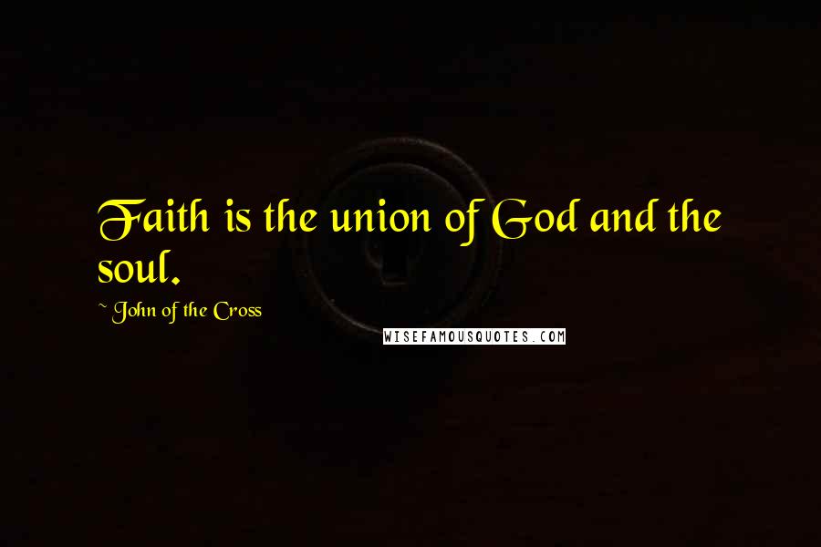 John Of The Cross Quotes: Faith is the union of God and the soul.