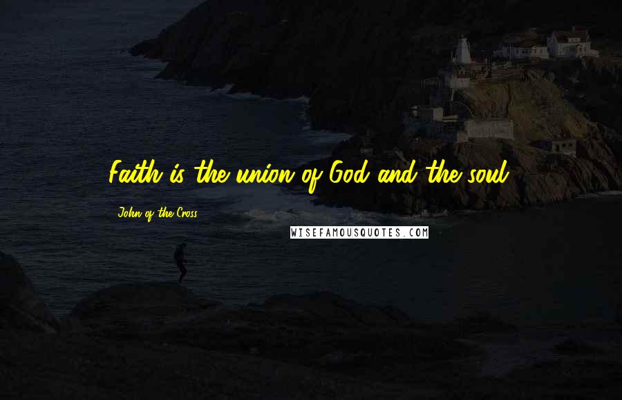 John Of The Cross Quotes: Faith is the union of God and the soul.