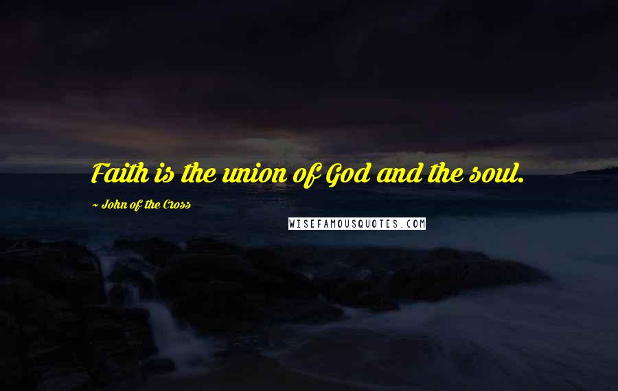 John Of The Cross Quotes: Faith is the union of God and the soul.