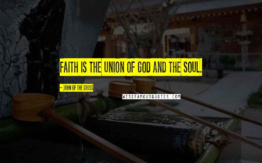 John Of The Cross Quotes: Faith is the union of God and the soul.