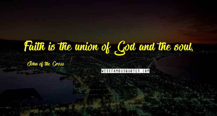 John Of The Cross Quotes: Faith is the union of God and the soul.