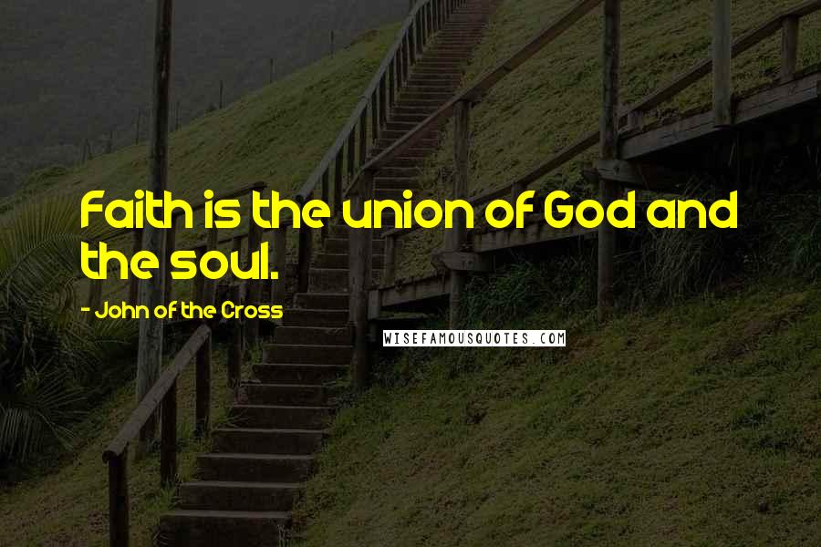 John Of The Cross Quotes: Faith is the union of God and the soul.