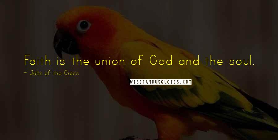 John Of The Cross Quotes: Faith is the union of God and the soul.