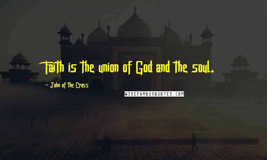 John Of The Cross Quotes: Faith is the union of God and the soul.