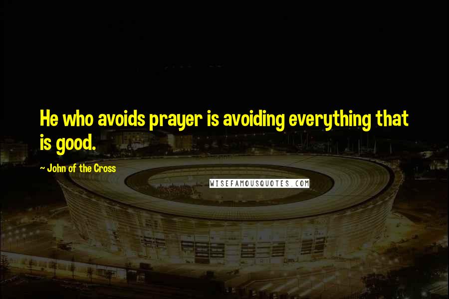John Of The Cross Quotes: He who avoids prayer is avoiding everything that is good.