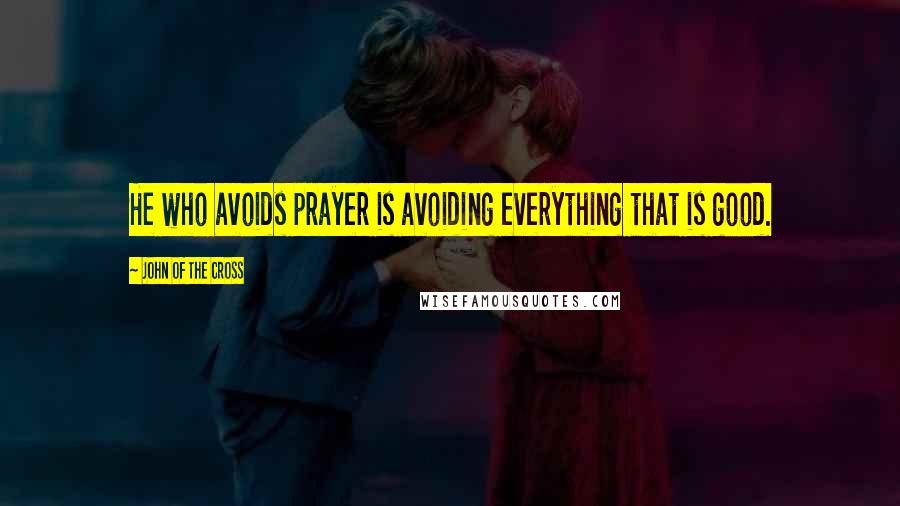 John Of The Cross Quotes: He who avoids prayer is avoiding everything that is good.