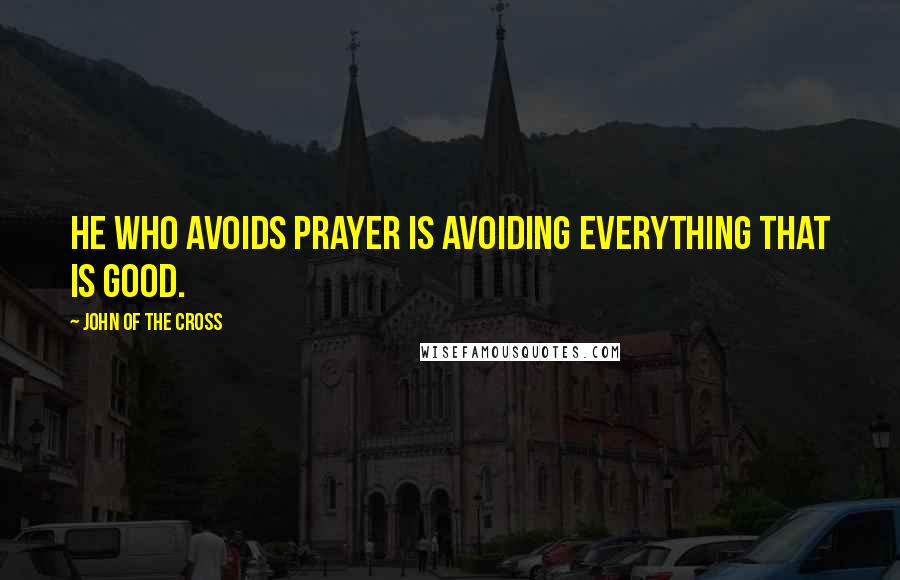 John Of The Cross Quotes: He who avoids prayer is avoiding everything that is good.