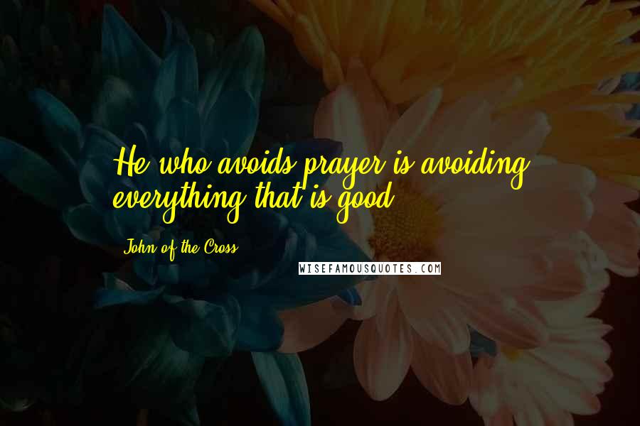 John Of The Cross Quotes: He who avoids prayer is avoiding everything that is good.